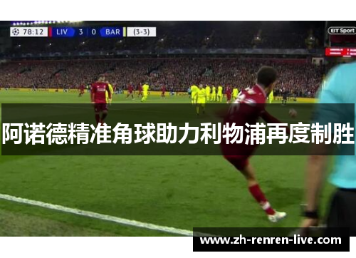 阿诺德精准角球助力利物浦再度制胜 阿诺德精准角球助力利物浦再度制胜