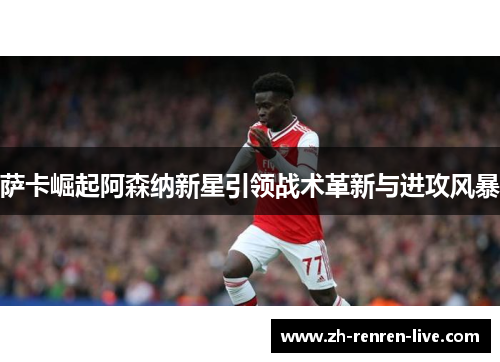 萨卡崛起阿森纳新星引领战术革新与进攻风暴 萨卡崛起阿森纳新星引领战术革新与进攻风暴