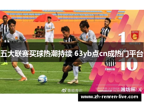 五大联赛买球热潮持续 63yb点cn成热门平台 五大联赛买球热潮持续 63yb点cn成热门平台