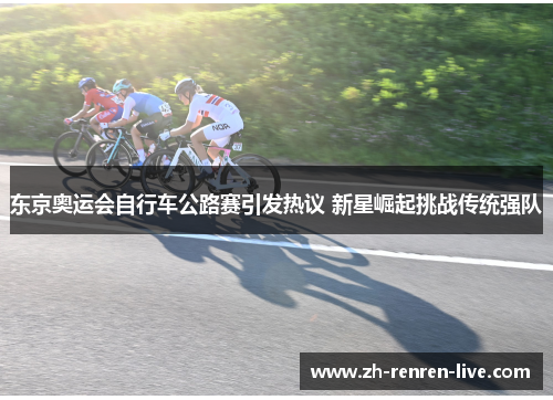 东京奥运会自行车公路赛引发热议 新星崛起挑战传统强队